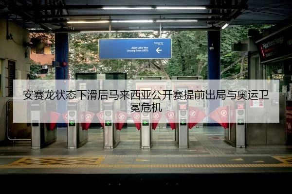安赛龙状态下滑后马来西亚公开赛提前出局与奥运卫冕危机