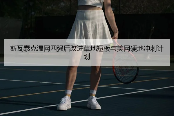 斯瓦泰克温网四强后改进草地短板与美网硬地冲刺计划